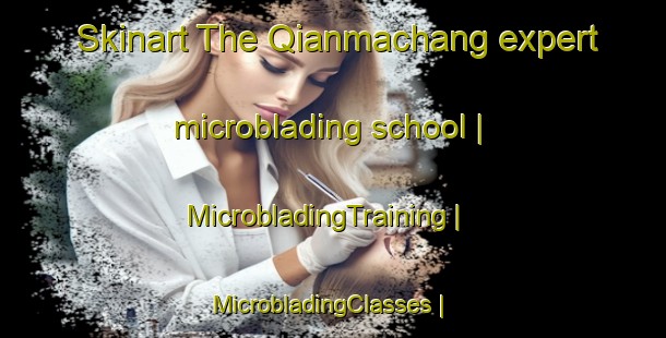 Skinart The Qianmachang expert microblading school | MicrobladingTraining | MicrobladingClasses | SkinartTraining-China